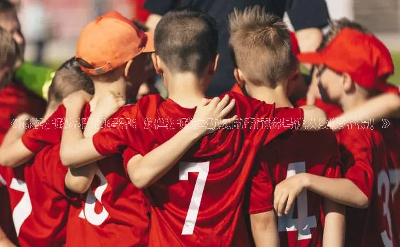 vsport体育在线比赛直播入口字节跳动《揭秘足球界离谱名字：这些足球运动员的奇葩称号让人哭笑不得！》