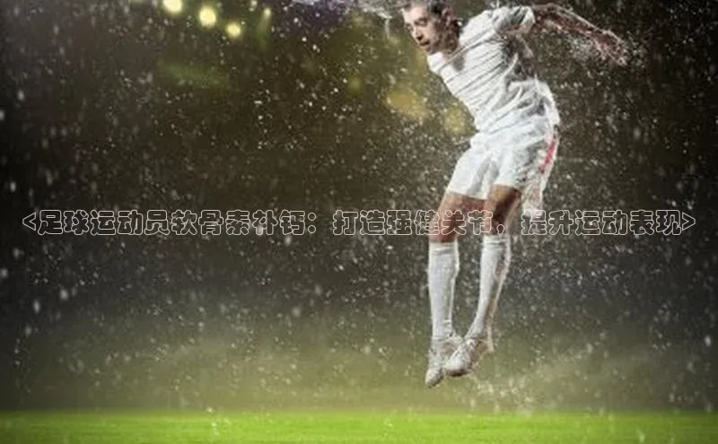 Vsport体育APP下载知乎<足球运动员软骨素补钙：打造强健关节，提升运动表现>