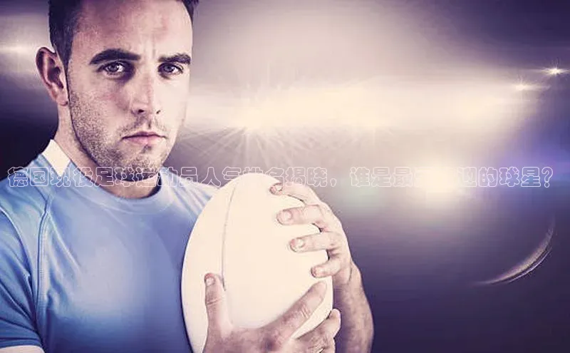 v站体育官网文心一言德国现役足球运动员人气排名揭晓，谁是最受欢迎的球星？