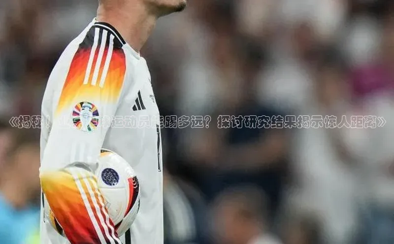 Vsport体育APP下载金山办公《揭秘！业余足球运动员能踢多远？探讨研究结果揭示惊人距离》