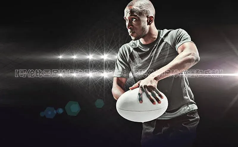 VSports在线登录入口百度手机输入法【哥伦比亚足球运动员MORENO：揭秘他的足球生涯和成就】