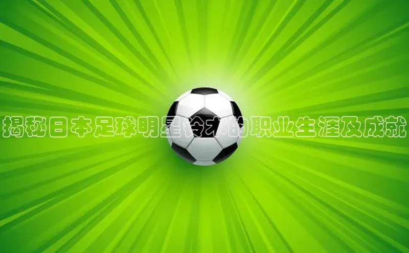 vsports - 胜利因您更精彩 含义小红书揭秘日本足球明星铃木的职业生涯及成就