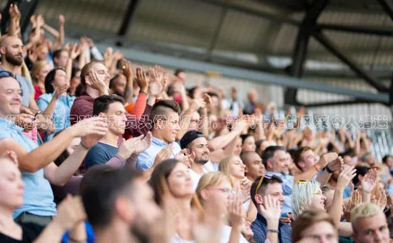 VSports在线登录入口美团揭秘男性足球运动员头像的魅力，霸气十足的风采令人着迷