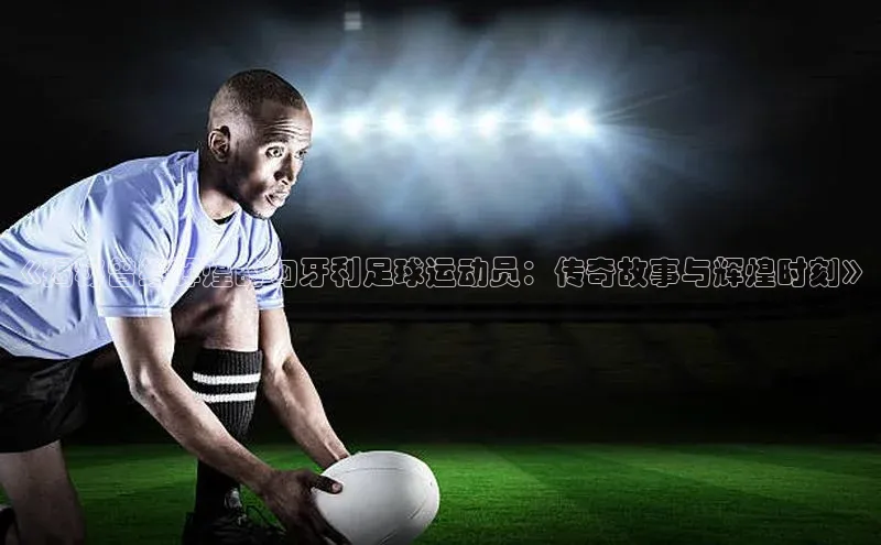 VSports在线登录入口百度手机输入法《揭秘曾经辉煌的匈牙利足球运动员：传奇故事与辉煌时刻》