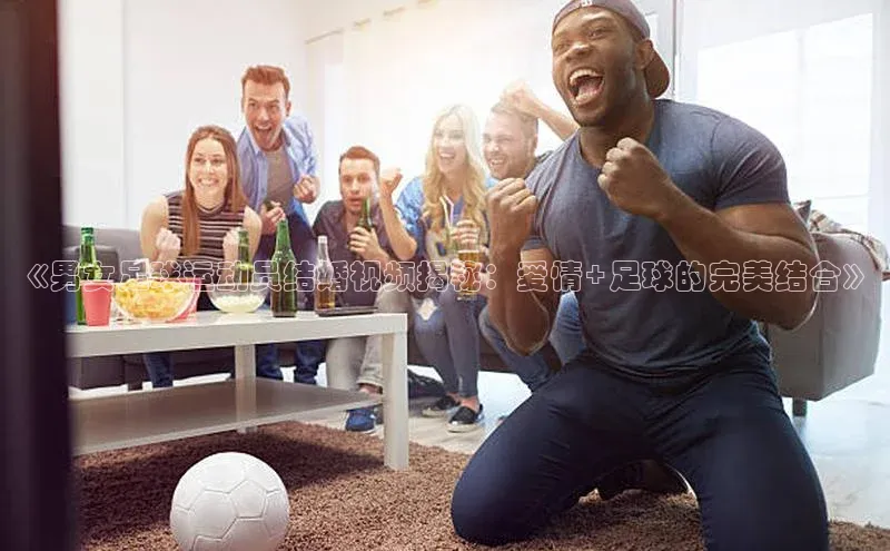 Vsport体育网页手机版姚记科技《男女足球运动员结婚视频揭秘：爱情+足球的完美结合》