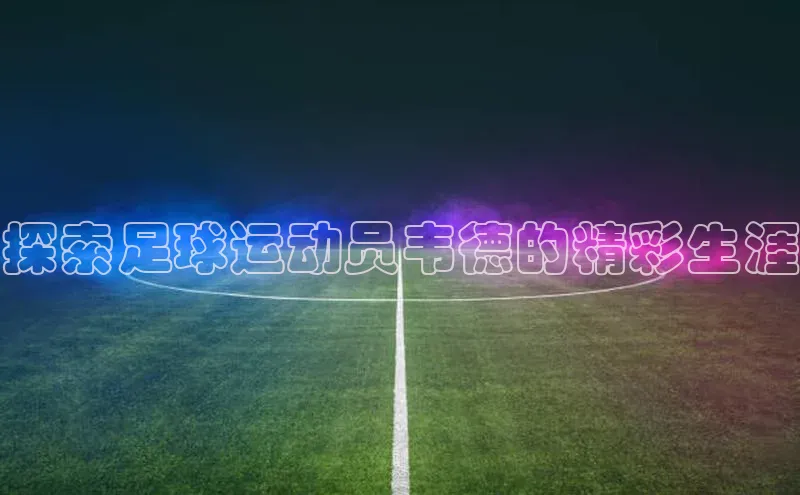 Vsport胜利百度信誉探索足球运动员韦德的精彩生涯