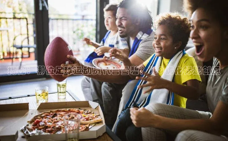 VSports在线登录入口百度手机输入法揭秘：哪位足球运动员代言雪碧？SEO优化标题创意