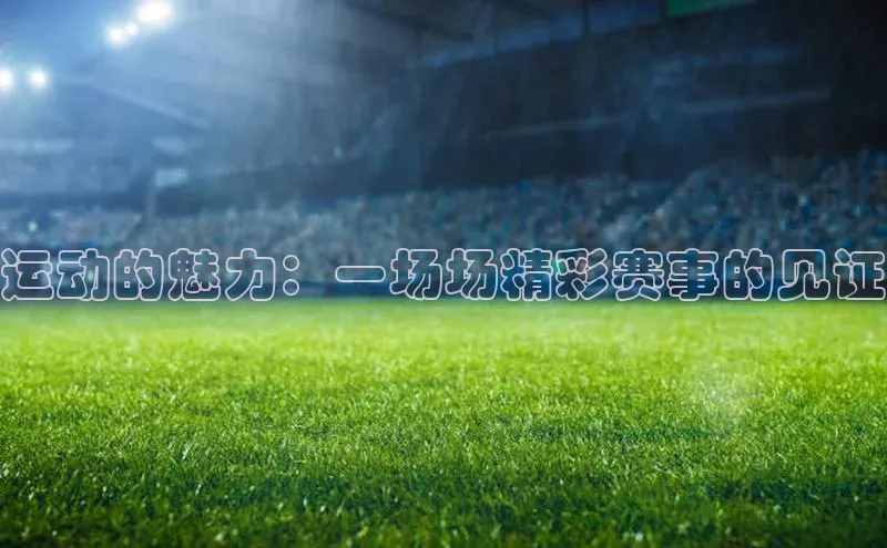 Vsport体育网页手机版华策影视运动的魅力：一场场精彩赛事的见证