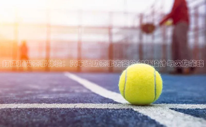 Vsport体育官方网站入口百度学术打造顶尖赛事体验：汽车运动赛事方案的创新设计与实施策略