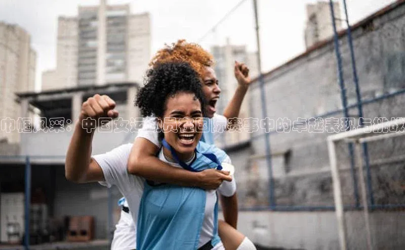 Vsport体育APP下载百度游戏巾帼风采：中国女运动员在国际赛事中的卓越表现与挑战