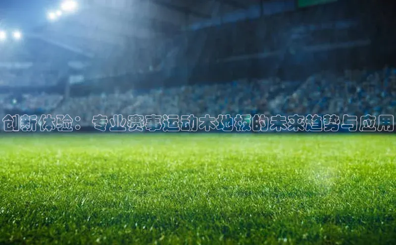 创新体验：专业赛事运动木地板的未来趋势与应用