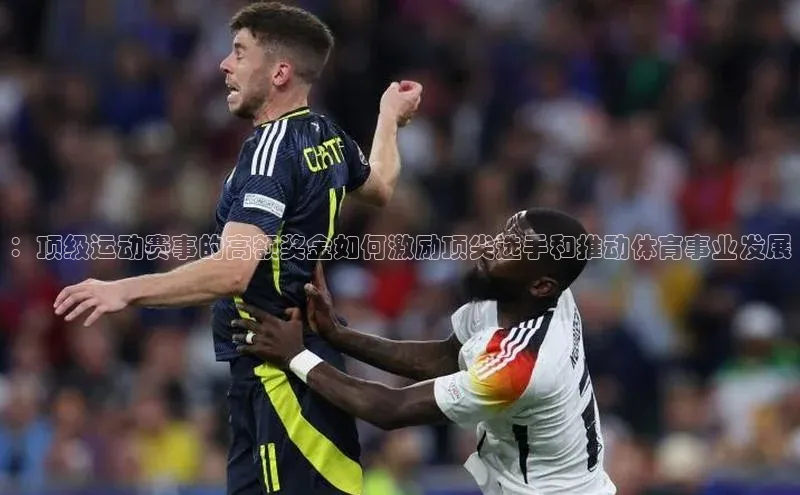 ：顶级运动赛事的高额奖金如何激励顶尖选手和推动体育事业发展