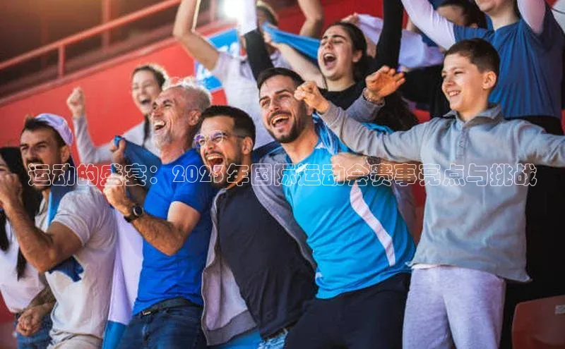 运动的盛宴：2023年国际运动会赛事亮点与挑战