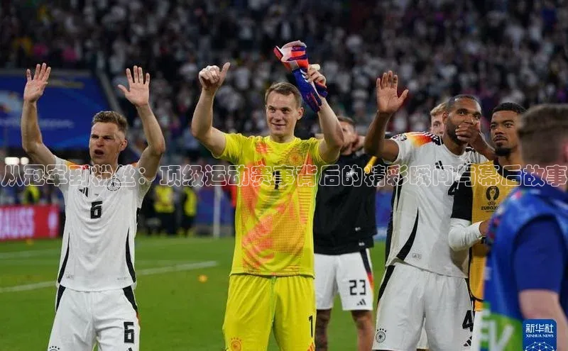 从冠军到粉丝：顶级运动赛事背后的精彩瞬间与幕后故事