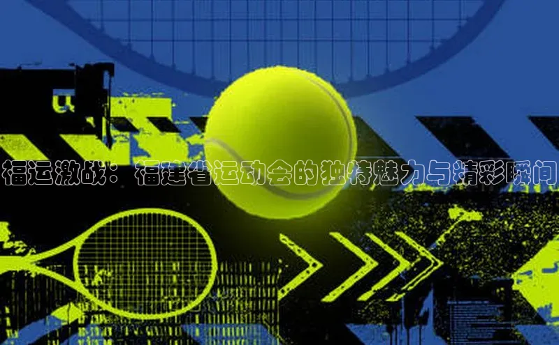 福运激战：福建省运动会的独特魅力与精彩瞬间
