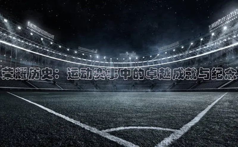 荣耀历史：运动赛事中的卓越成就与纪念
