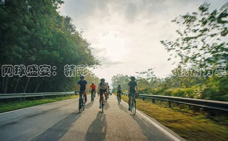 网球盛宴：精彩赛事集锦与独家视角分享