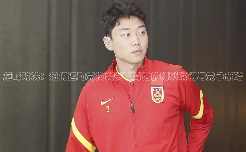 巅峰对决：热门运动竞技类赛事背后的精彩瞬间与竞争策略