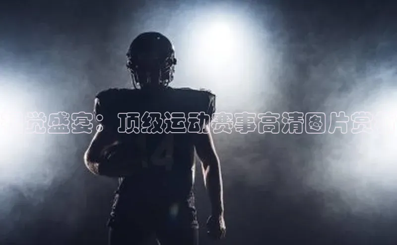 视觉盛宴：顶级运动赛事高清图片赏析