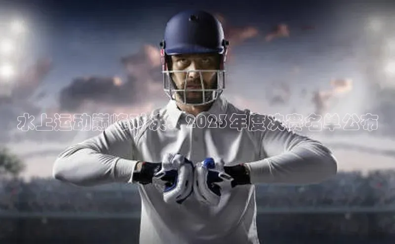 水上运动巅峰对决：2023年度决赛名单公布