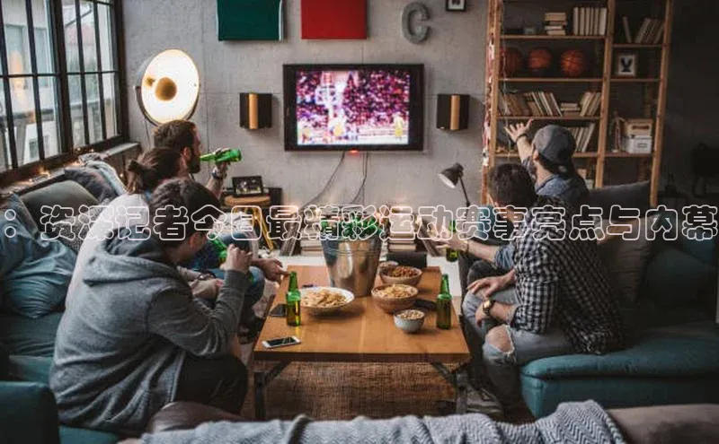 ：资深记者今日最精彩运动赛事亮点与内幕