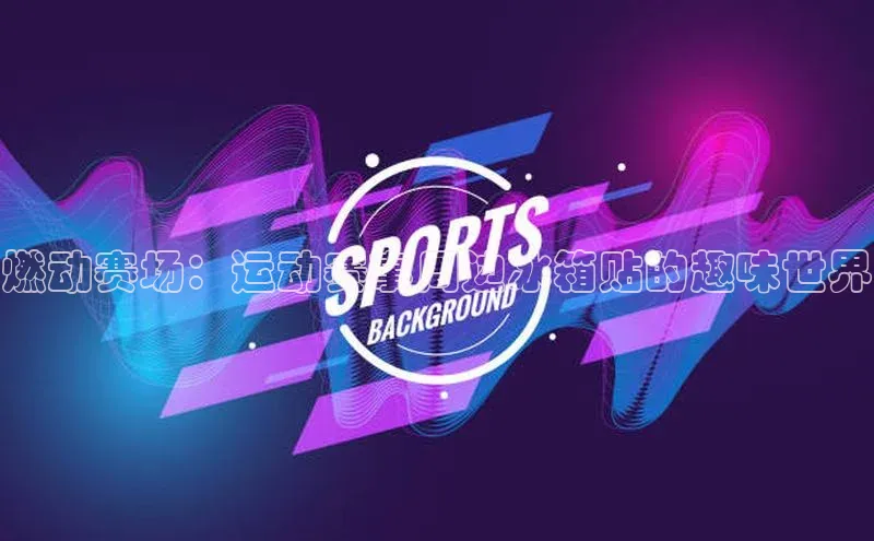 燃动赛场：运动赛事周边冰箱贴的趣味世界
