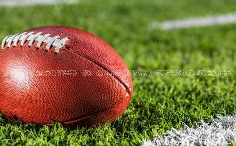 今年的重大国际体育盛事一览：从世界杯到残奥会，你不能错过的全球运动盛宴