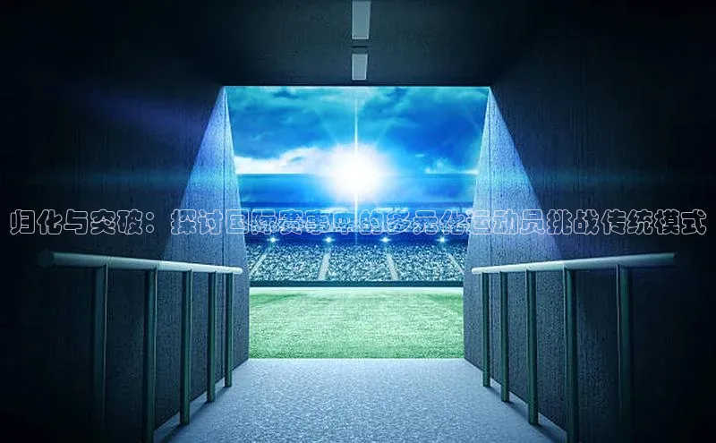 归化与突破：探讨国际赛事中的多元化运动员挑战传统模式