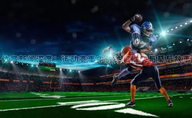 体育新闻深度：运动赛事中的关键瞬间与幕后故事