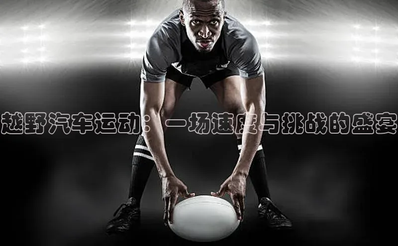 越野汽车运动：一场速度与挑战的盛宴