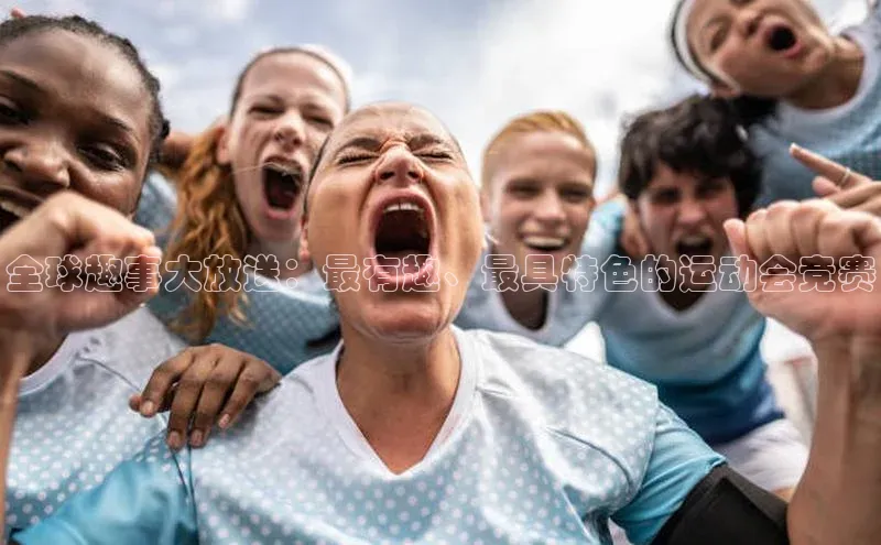 全球趣事大放送：最有趣、最具特色的运动会竞赛