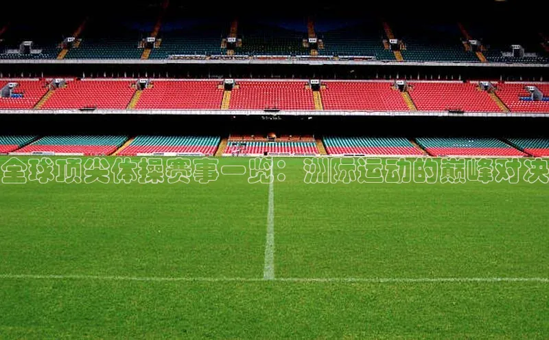 全球顶尖体操赛事一览：洲际运动的巅峰对决